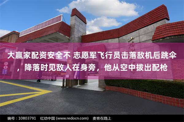 大赢家配资安全不 志愿军飞行员击落敌机后跳伞，降落时见敌人在身旁，他从空中拔出配枪