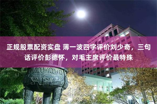 正规股票配资实盘 薄一波四字评价刘少奇，三句话评价彭德怀，对毛主席评价最特殊