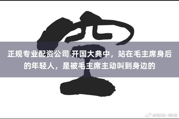 正规专业配资公司 开国大典中，站在毛主席身后的年轻人，是被毛主席主动叫到身边的