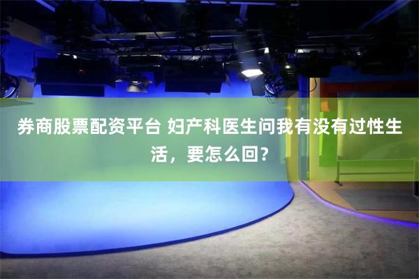 券商股票配资平台 妇产科医生问我有没有过性生活，要怎么回？