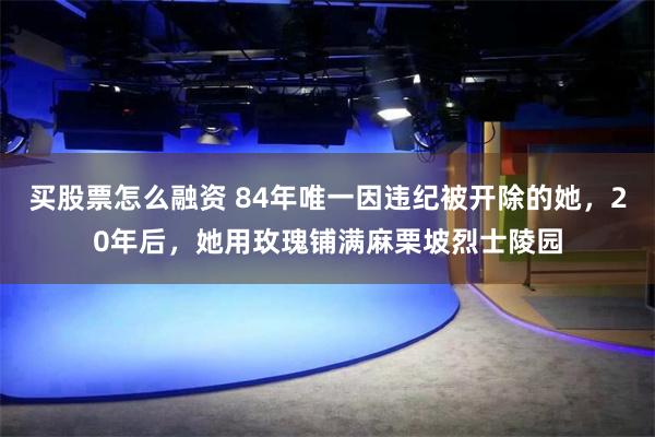 买股票怎么融资 84年唯一因违纪被开除的她，20年后，她用玫瑰铺满麻栗坡烈士陵园