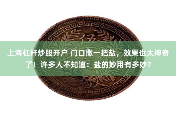 上海杠杆炒股开户 门口撒一把盐，效果也太神奇了！许多人不知道：盐的妙用有多妙？