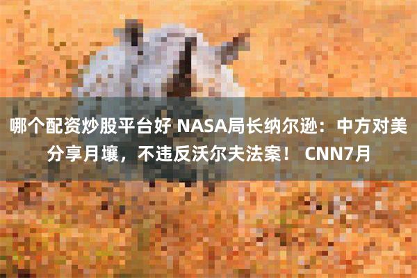 哪个配资炒股平台好 NASA局长纳尔逊：中方对美分享月壤，不违反沃尔夫法案！ CNN7月