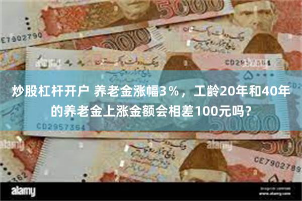 炒股杠杆开户 养老金涨幅3％，工龄20年和40年的养老金上涨金额会相差100元吗？