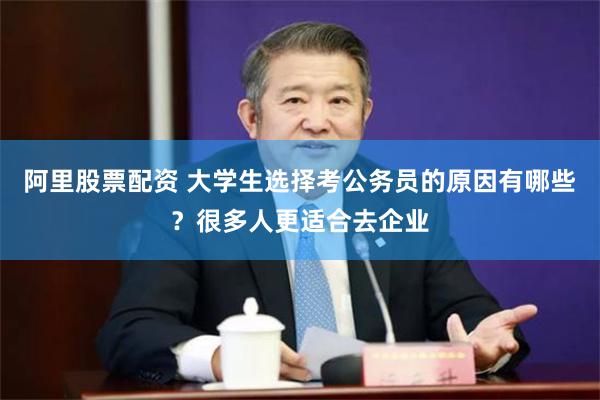 阿里股票配资 大学生选择考公务员的原因有哪些？很多人更适合去企业