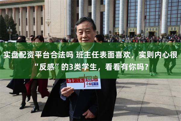 实盘配资平台合法吗 班主任表面喜欢，实则内心很“反感”的3类学生，看看有你吗？