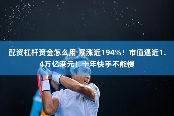 配资杠杆资金怎么用 暴涨近194%！市值逼近1.4万亿港元！十年快手不能慢