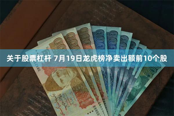 关于股票杠杆 7月19日龙虎榜净卖出额前10个股