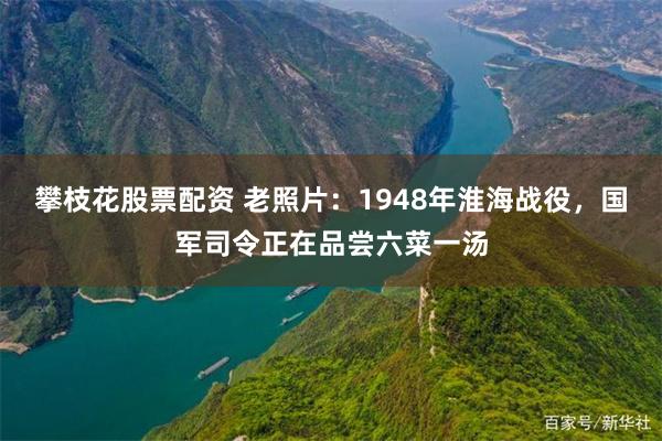 攀枝花股票配资 老照片：1948年淮海战役，国军司令正在品尝六菜一汤