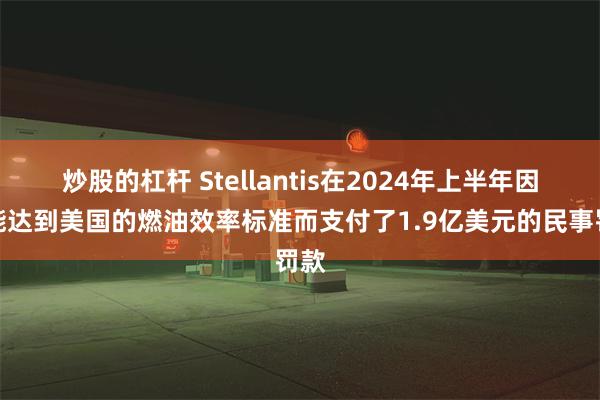 炒股的杠杆 Stellantis在2024年上半年因未能达到美国的燃油效率标准而支付了1.9亿美元的民事罚款