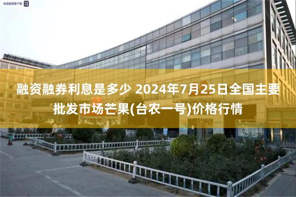 融资融券利息是多少 2024年7月25日全国主要批发市场芒果(台农一号)价格行情