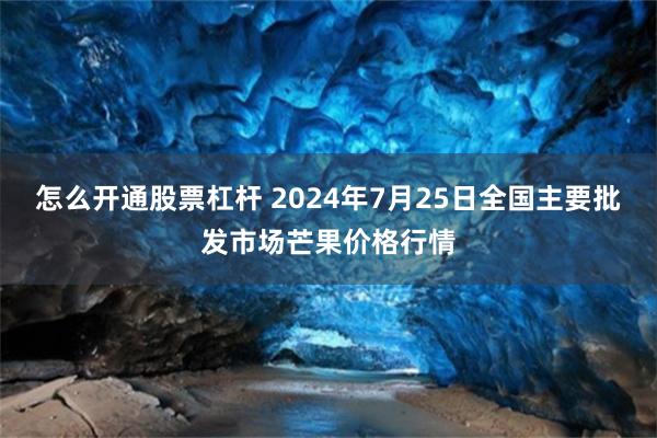 怎么开通股票杠杆 2024年7月25日全国主要批发市场芒果价格行情