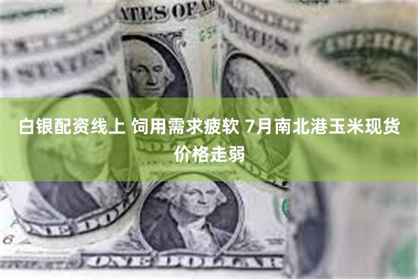 白银配资线上 饲用需求疲软 7月南北港玉米现货价格走弱