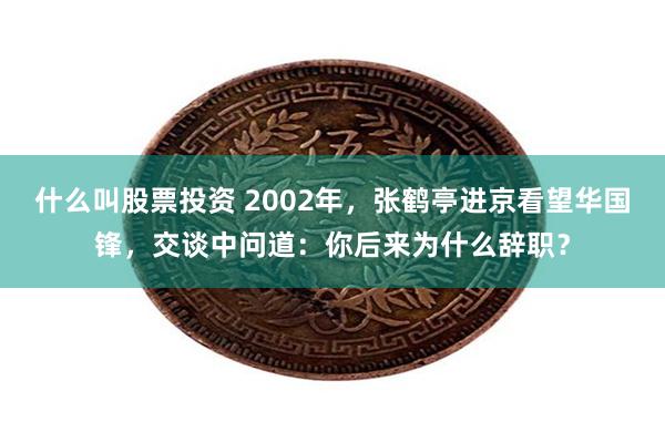 什么叫股票投资 2002年，张鹤亭进京看望华国锋，交谈中问道：你后来为什么辞职？