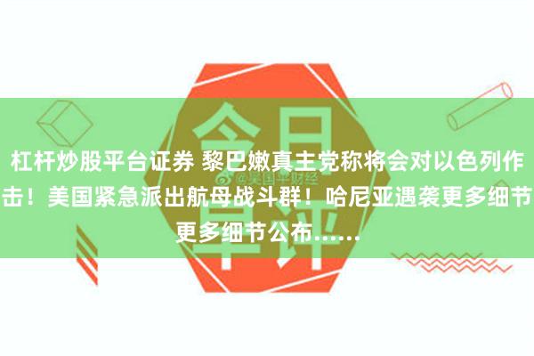 杠杆炒股平台证券 黎巴嫩真主党称将会对以色列作出重大反击！美国紧急派出航母战斗群！哈尼亚遇袭更多细节公布......