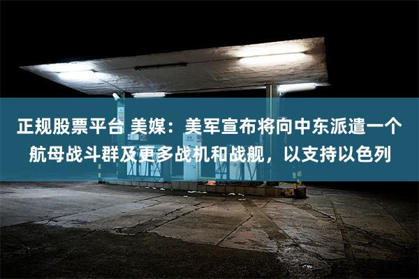 正规股票平台 美媒：美军宣布将向中东派遣一个航母战斗群及更多战机和战舰，以支持以色列