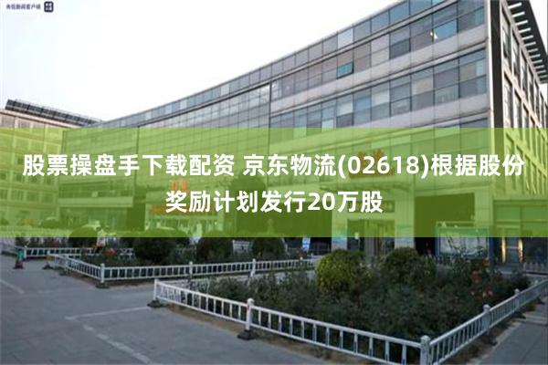 股票操盘手下载配资 京东物流(02618)根据股份奖励计划发行20万股