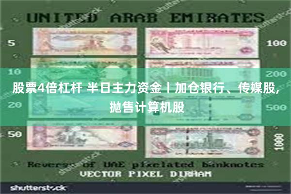 股票4倍杠杆 半日主力资金丨加仓银行、传媒股, 抛售计算机股