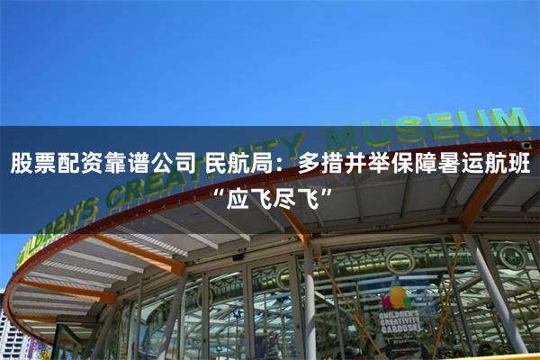 股票配资靠谱公司 民航局：多措并举保障暑运航班“应飞尽飞”