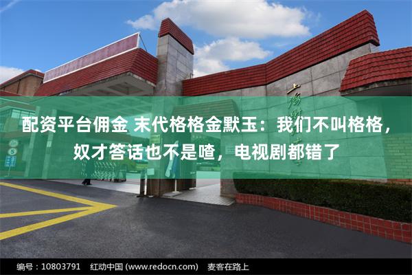 配资平台佣金 末代格格金默玉：我们不叫格格，奴才答话也不是喳，电视剧都错了