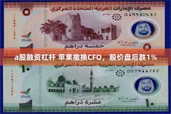 a股融资杠杆 苹果撤换CFO，股价盘后跌1%