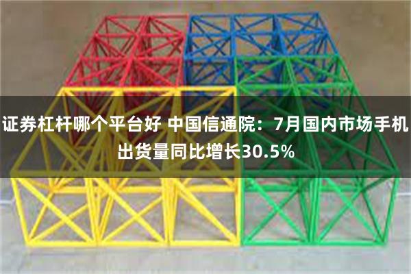 证券杠杆哪个平台好 中国信通院：7月国内市场手机出货量同比增长30.5%