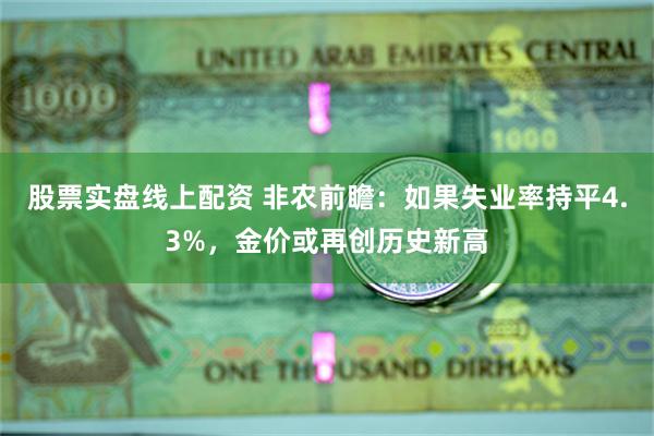 股票实盘线上配资 非农前瞻：如果失业率持平4.3%，金价或再创历史新高