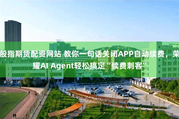 股指期货配资网站 教你一句话关闭APP自动续费，荣耀AI Agent轻松搞定“续费刺客”