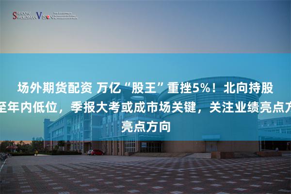 场外期货配资 万亿“股王”重挫5%！北向持股减至年内低位，季报大考或成市场关键，关注业绩亮点方向