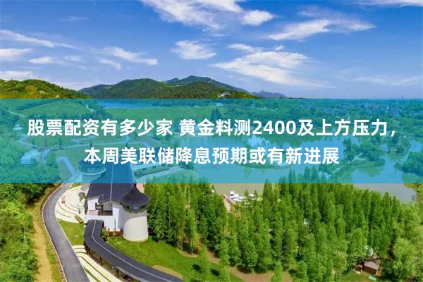 股票配资有多少家 黄金料测2400及上方压力，本周美联储降息预期或有新进展