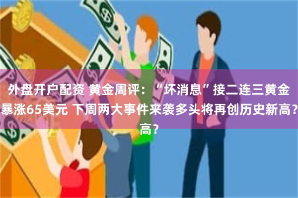 外盘开户配资 黄金周评：“坏消息”接二连三黄金暴涨65美元 下周两大事件来袭多头将再创历史新高？