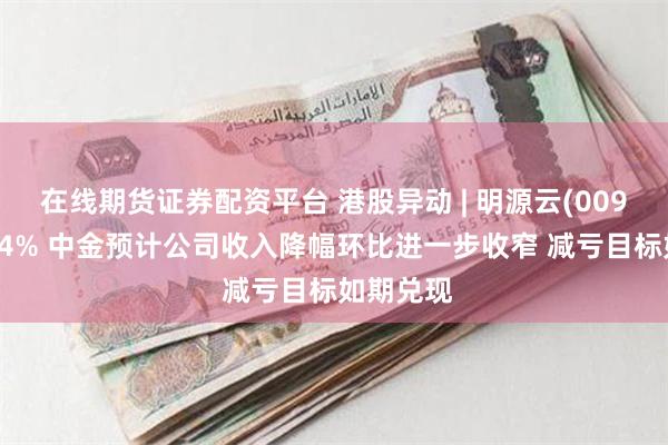 在线期货证券配资平台 港股异动 | 明源云(00909)涨近4% 中金预计公司收入降幅环比进一步收窄 减亏目标如期兑现