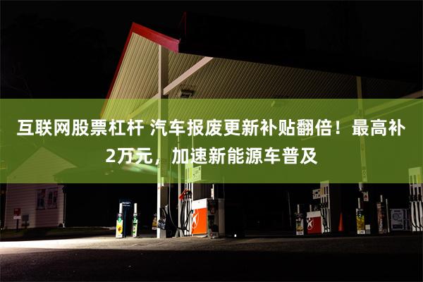 互联网股票杠杆 汽车报废更新补贴翻倍！最高补2万元，加速新能源车普及