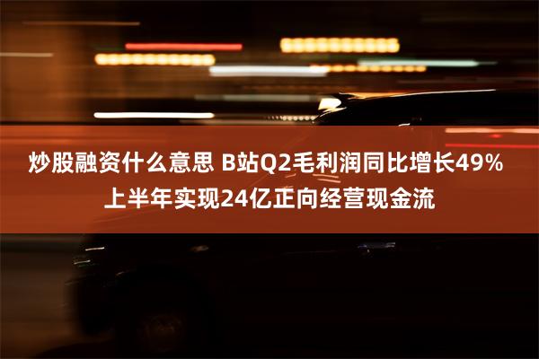 炒股融资什么意思 B站Q2毛利润同比增长49% 上半年实现24亿正向经营现金流