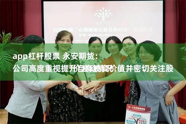 app杠杆股票 永安期货：
公司高度重视提升自身投资价值并密切关注股价波动情况