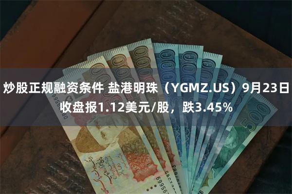 炒股正规融资条件 盐港明珠（YGMZ.US）9月23日收盘报1.12美元/股，跌3.45%