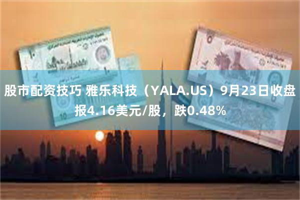 股市配资技巧 雅乐科技（YALA.US）9月23日收盘报4.16美元/股，跌0.48%