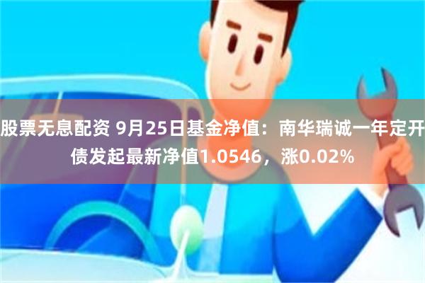 股票无息配资 9月25日基金净值：南华瑞诚一年定开债发起最新净值1.0546，涨0.02%