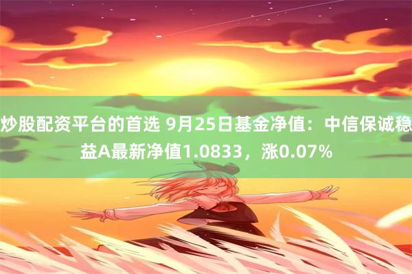 炒股配资平台的首选 9月25日基金净值：中信保诚稳益A最新净值1.0833，涨0.07%