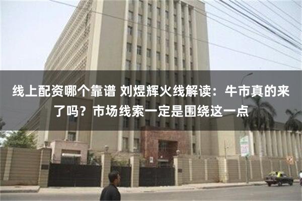 线上配资哪个靠谱 刘煜辉火线解读：牛市真的来了吗？市场线索一定是围绕这一点