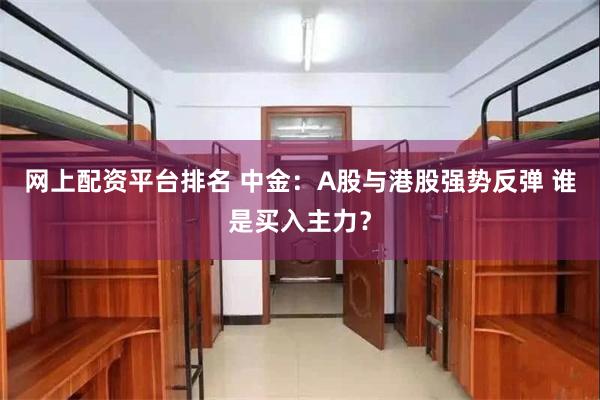 网上配资平台排名 中金：A股与港股强势反弹 谁是买入主力？