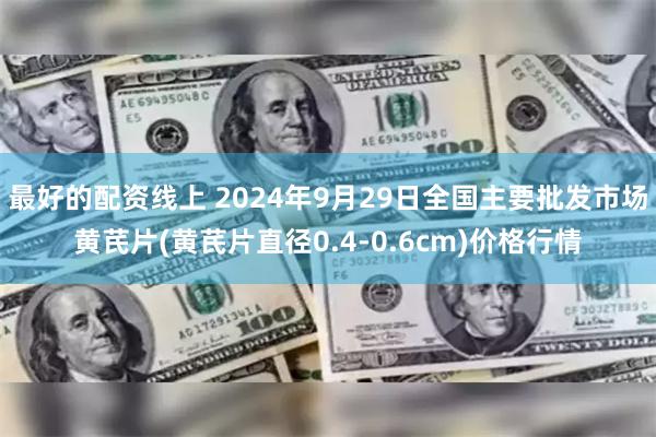 最好的配资线上 2024年9月29日全国主要批发市场黄芪片(黄芪片直径0.4-0.6cm)价格行情