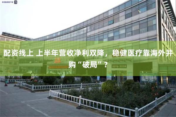 配资线上 上半年营收净利双降，稳健医疗靠海外并购“破局”？