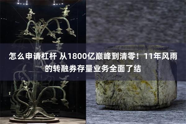 怎么申请杠杆 从1800亿巅峰到清零！11年风雨的转融券存量业务全面了结