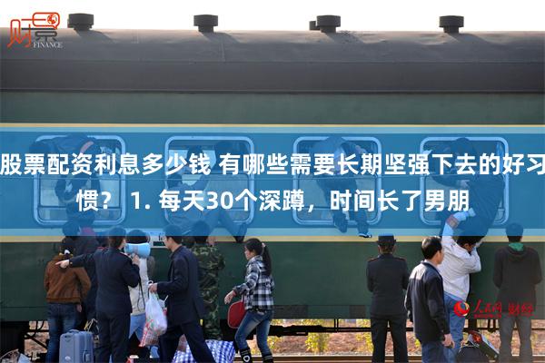 股票配资利息多少钱 有哪些需要长期坚强下去的好习惯？ 1. 每天30个深蹲，时间长了男朋