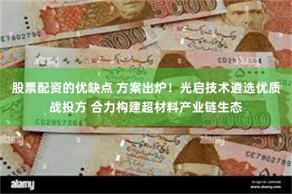 股票配资的优缺点 方案出炉！光启技术遴选优质战投方 合力构建超材料产业链生态