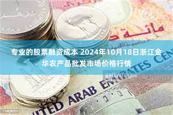 专业的股票融资成本 2024年10月18日浙江金华农产品批发市场价格行情