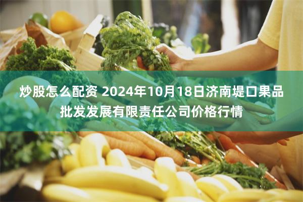 炒股怎么配资 2024年10月18日济南堤口果品批发发展有限责任公司价格行情