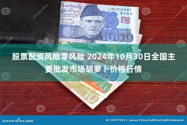 股票配资风险零风险 2024年10月30日全国主要批发市场胡萝卜价格行情