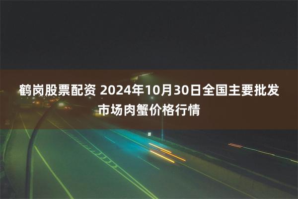 鹤岗股票配资 2024年10月30日全国主要批发市场肉蟹价格行情